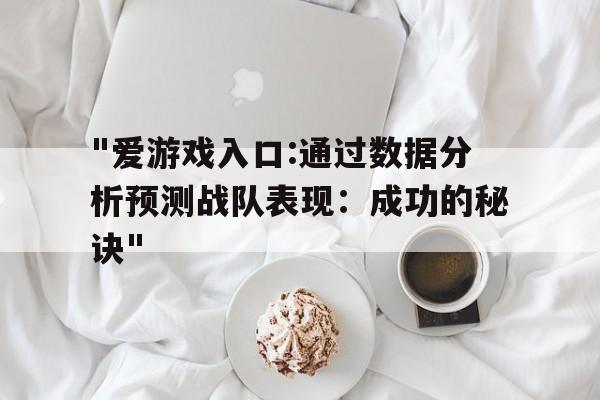 关于"爱游戏入口:通过数据分析预测战队表现：成功的秘诀"的信息