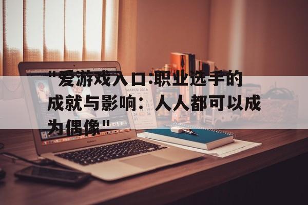 包含"爱游戏入口:职业选手的成就与影响：人人都可以成为偶像"的词条